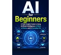 AI for Beginners: A Plain-English Guide to Using Artificial Intelligence at Work, at Home, and in Everyday Life: 1 (The Plain-English AI Series)