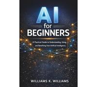 AI for Beginners: A Practical Guide to Understanding, Using, and Benefiting from Artificial Intelligence (The Digital Mastery Collection)