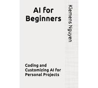 AI for Beginners: Coding and Customizing AI for Personal Projects (The AI in Everyday Life)
