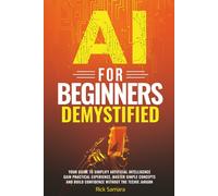 AI for Beginners Demystified: Your Guide to Simplify Artificial Intelligence Gain Practical Experience, Master Simple Concepts and Build Confidence Without the Techie Jargon