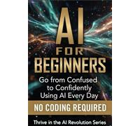 AI For Beginners: Go from Confused to Confidently Using AI Every Day: 1 (Thrive in the AI Revolution)