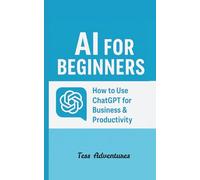 AI for Beginners: How to Use ChatGPT for Business & Productivity: A Practical Guide to Using ChatGPT for Entrepreneurs, Freelancers & Teams