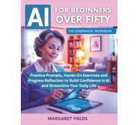 AI For Beginners Over Fifty: The Companion Workbook: Practice Prompts, Hands-On Exercises and Progress Reflection to Build Confidence in AI and ... Daily Life (Digital Daisies & Curious Bytes)