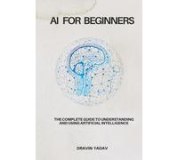 AI For Beginners: The Complete Guide to Understanding and Using Artificial Intelligence