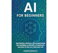 AI for Beginners: The Essential Artificial Intelligence Book for Mastering AI Prompts, AI Assistants, and How to Use AI in Your Daily Life (Perfect for All Ages, Seniors)