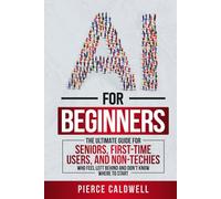 AI For Beginners: The Ultimate Guide For Seniors, First-Time Users, and Non-Techies Who Feel Left Behind and Don't Know Where to Start. ChatGPT, AI Prompt Engineering & Beyond