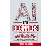 AI For Beginners: The Ultimate Guide For Seniors, First-Time Users, and Non-Techies Who Feel Left Behind and Don't Know Where to Start. ChatGPT, AI Prompt Engineering & Beyond