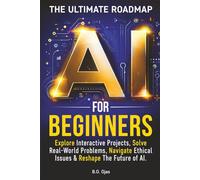 AI FOR BEGINNERS: THE ULTIMATE ROADMAP: EXPLORE INTERACTIVE PROJECTS, SOLVE REAL WORLD PROBLEMS, NAVIGATE ETHICAL ISSUES & RESHAPE THE FUTURE OF AI