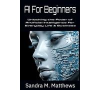 AI For Beginners: Unlocking the Power of Artificial Intelligence for Everyday Life and Business