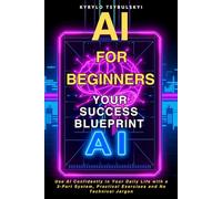 AI for beginners: Your Success Blueprint: Use AI Confidently in Your Daily Life with a 3-Part System, Practical Exercises and No Technical Jargon