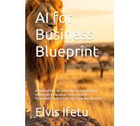 AI for Business Blueprint: A Practical Step-by-Step Guide to Using Artificial Intelligence to Automate Tasks, Increase Productivity, Reduce Costs, and Grow Your Business