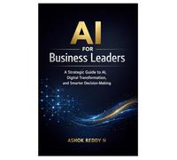 AI for Business Leaders: A Strategic Guide to AI, Digital Transformation, and Smarter Decision-Making