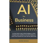 AI for Business: No-Hype Guide to Apply Artificial Intelligence at Work: Navigate Trends, Avoid Bias, & Lead with Confidence to Future-Proof Yourself & Your Team with New Skills & Wins