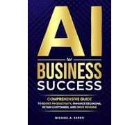 AI For Business Success: Comprehensive Guide To Boost Productivity, Enhance Decisions Retain Customers, and Drive Revenue