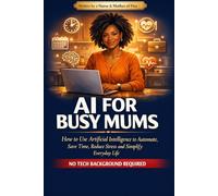 AI for Busy Mums AI for Busy Mums:: How to Use Artificial Intelligence to Automate, Reclaim Your Time, Sanity & Life, - Without Losing Your Mind