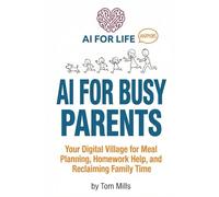 AI for Busy Parents: Your Digital Village for Meal Planning, Homework Help, and Reclaiming Family Time (AI For Life - Happens)
