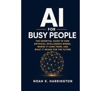 AI for Busy People: The Essential Guide to How Artificial Intelligence Works, Where It Came From, and What It Means for the Future
