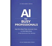 AI for Busy Professionals: Use AI to Save Time, Automate Tasks, and Get More Done - Simple Systems for Your Workday (AI for Work Series)