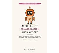 AI for Client Communication and Advisory: Use ChatGPT and AI to Write Client Emails, Explain the Numbers in Plain English, and Deliver Advisory Services That Command Higher Fees, for Accountants