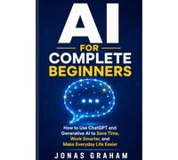AI for Complete Beginners: How to Use ChatGPT and Generative AI to Save Time, Work Smarter, and Make Everyday Life Easier