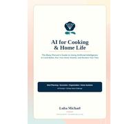 AI for Cooking & Home Life: The Busy Person's Guide to Using Artificial Intelligence to Cook Better, Run Your Home Smarter, and Reclaim Your Time
