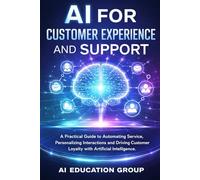 Ai For Customer Experience And Support: A Practical Guide To Automating Service, Personalizing Interactions, And Driving Customer Loyalty With Artificial Intelligence