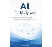 AI for Daily Use: Understanding AI, Real-World Use Cases, and Responsible Practices for Everyday Work