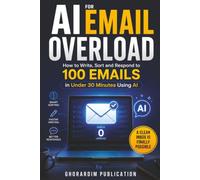 AI for Email Overload: How to Write, Sort and Respond to 100 Emails in Under 30 Minutes Using AI: A Clean Inbox Is Finally Possible (Solve the Problem with AI Series)