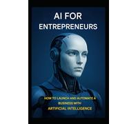 AI for Entrepreneurs: How to Launch and Automate a Business with Artificial Intelligence (AI BOOK)