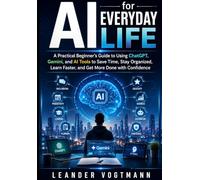 AI FOR EVERYDAY LIFE: A Practical Beginner’s Guide to Using ChatGPT, Gemini, and AI Tools to Save Time, Stay Organized, Learn Faster, and Get More Done with Confidence
