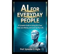 AI for Everyday People: A Complete Guide to Using AI to Save Time, Earn Money, and Level Up Your Life