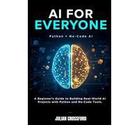 AI FOR EVERYONE: A Beginner’s Guide to Building Real-World AI Projects with Python and No-Code Tools.