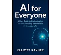 AI for Everyone: A User Guide to Understanding AI and Unlocking Its Potential in Everyday Life (Ai Tool Update)