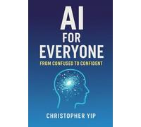 AI for Everyone: From Confused to Confident: A Beginner’s Guide to Mastering Artificial Intelligence for Work, Life, and Success