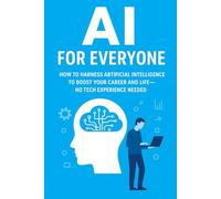 AI for Everyone: How to Harness Artificial Intelligence to Boost Your Career and Life-No Tech Experience Needed
