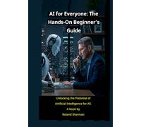 AI for Everyone" The Hands-On Beginner's Guide: Unlocking the Potential of Artificial Intelligence for All