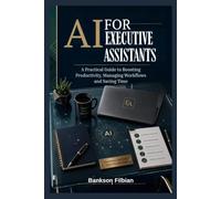 AI FOR EXECUTIVE ASSISTANTS: A Practical Guide to Boosting Productivity, Managing Wo