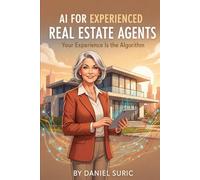 AI for Experienced Real Estate Agents: Your Practical Guide to Working Smarter, Earning More, and Staying Ahead in the New World of Artificial Intelligence