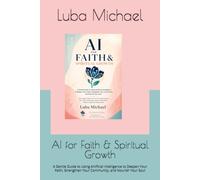 AI for Faith & Spiritual Growth: A Gentle Guide to Using Artificial Intelligence to Deepen Your Faith, Strengthen Your Community, and Nourish Your Soul