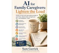 AI for Family Caregivers - Lighten the Load: The Practical Guide to Cutting the Mental Load of Caregiving and Getting Hours Back Every Week (No Tech Skills Required) (AI at Work)