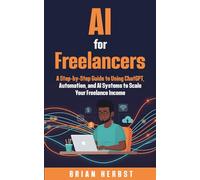 AI for Freelancers: A Step-by-Step Guide to Using ChatGPT, Automation, and AI Systems to Scale Your Freelance Income