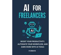 AI for Freelancers: Boost Your Productivity, Automate Your Workflow, and Earn More with AI Tools