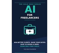 AI for Freelancers: The Solo Playbook to Win Better Clients, Raise Your Rates, and Save 10 Hours a Week Using Only Free Tools (The Solo Edge Series)