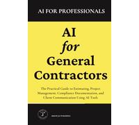 AI for General Contractors: The Practical Guide to Estimating, Project Management, Compliance Documentation, and Client Communication Using AI Tools (AI for Professionals)