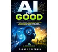 AI FOR GOOD: Real Stories and Practical Lessons on Using Artificial Intelligence to Solve Everyday Problems, Improve Lives, Think Smarter, and Create Positive Change in a Rapidly Changing World