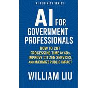 AI for Government Professionals: How to Cut Processing Time by 60%, Improve Citizen Services, and Maximize Public Impact (The AI Business Series)