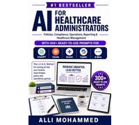 AI for Healthcare Administrators: Policies, Compliance, Operations, Reporting & Healthcare Management-With 300+ Ready-to-Use Prompts for ChatGPT, ... Copilot & More (The AI Professional Series)