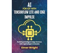 AI FOR IOT WITH TENSORFLOW LITE AND EDGE IMPULSE: Building Intelligent Edge Devices with Lightweight AI Models (Tech Programs For Beginners series)