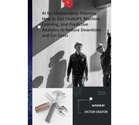 AI for Maintenance Planning How to Use ChatGPT, Machine Learning, and Predictive Analytics to Reduce Downtime and Cut Costs: A Practical Guide for ... (Industrial Maintenance/ Record Series)