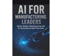 AI for Manufacturing Leaders: Master Modern Manufacturing with AI, Automation & Real-Time Data